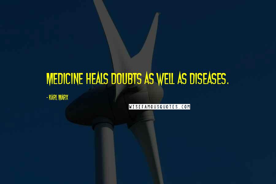 Karl Marx Quotes: Medicine heals doubts as well as diseases.