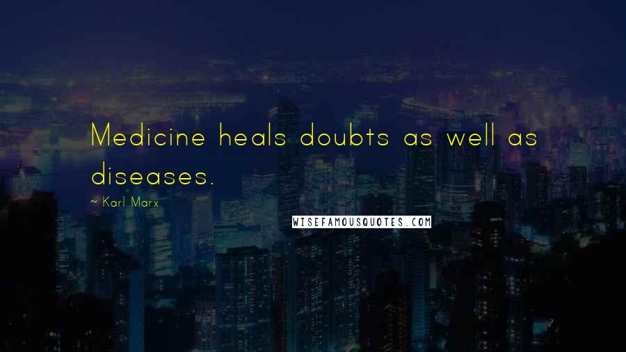 Karl Marx Quotes: Medicine heals doubts as well as diseases.