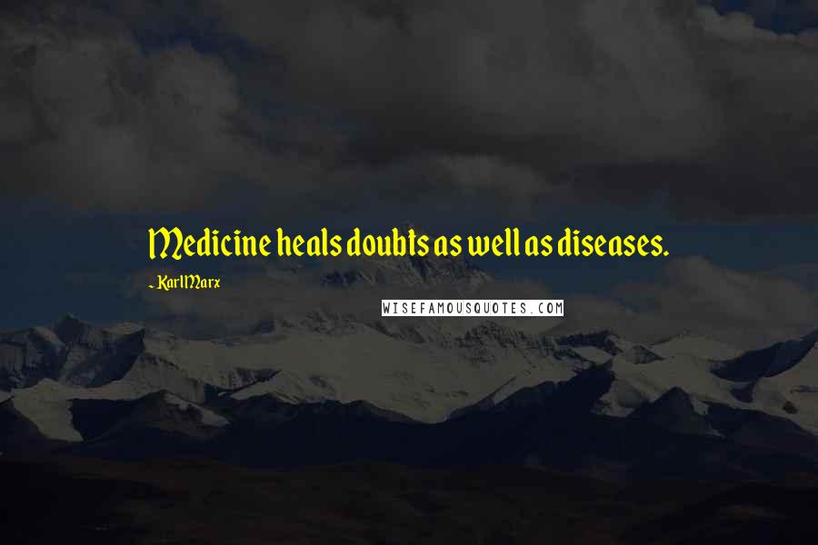 Karl Marx Quotes: Medicine heals doubts as well as diseases.