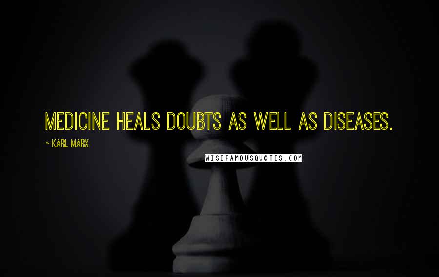 Karl Marx Quotes: Medicine heals doubts as well as diseases.
