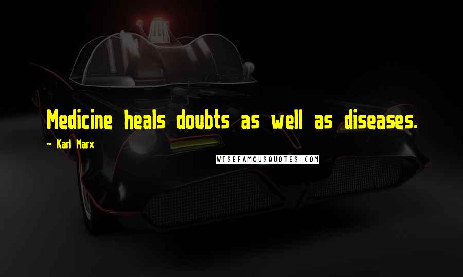 Karl Marx Quotes: Medicine heals doubts as well as diseases.