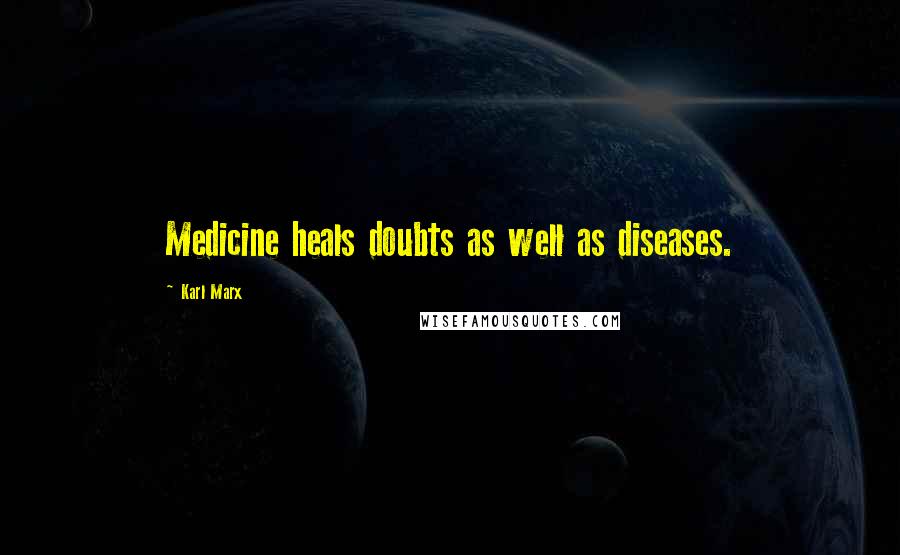 Karl Marx Quotes: Medicine heals doubts as well as diseases.