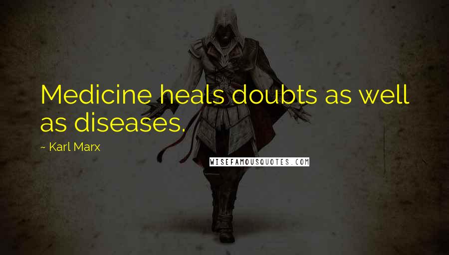 Karl Marx Quotes: Medicine heals doubts as well as diseases.