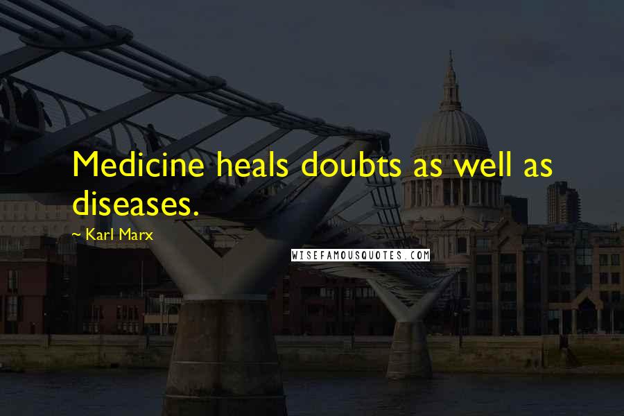 Karl Marx Quotes: Medicine heals doubts as well as diseases.