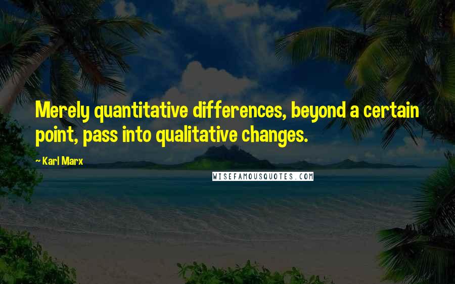 Karl Marx Quotes: Merely quantitative differences, beyond a certain point, pass into qualitative changes.