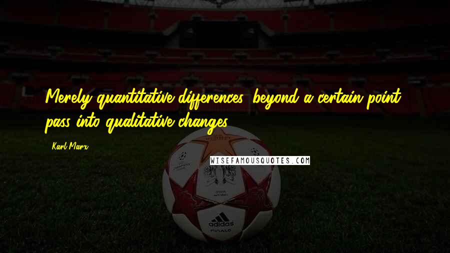 Karl Marx Quotes: Merely quantitative differences, beyond a certain point, pass into qualitative changes.