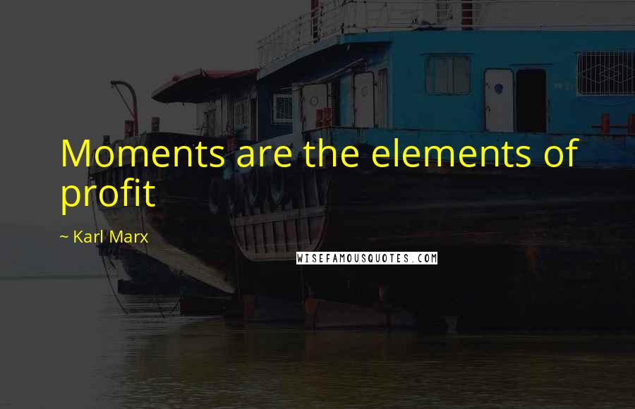 Karl Marx Quotes: Moments are the elements of profit
