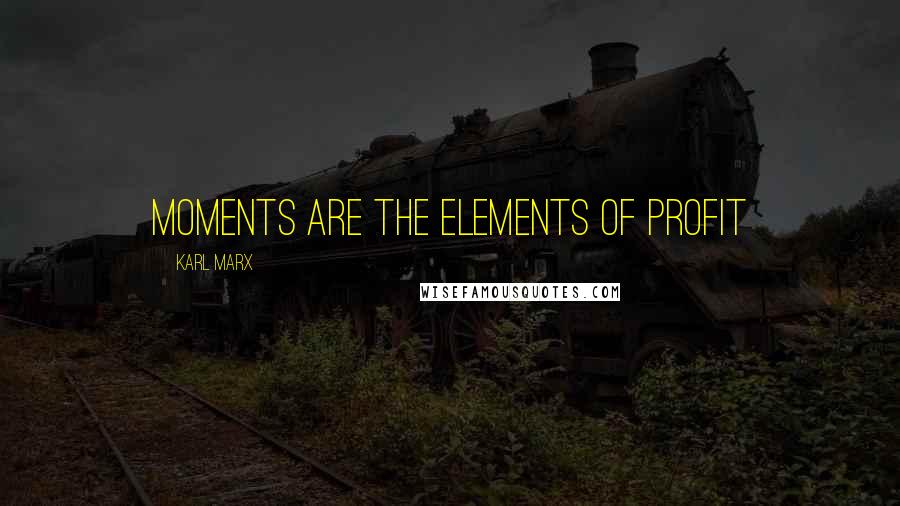 Karl Marx Quotes: Moments are the elements of profit