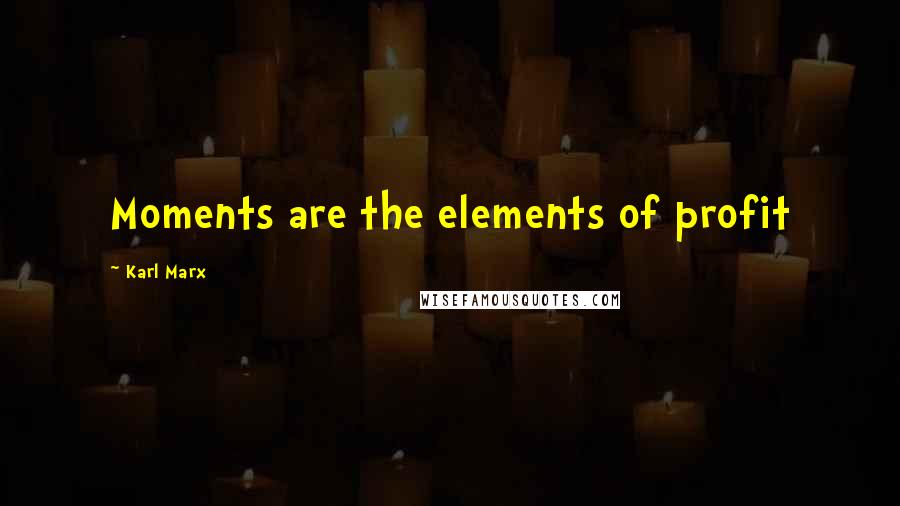 Karl Marx Quotes: Moments are the elements of profit