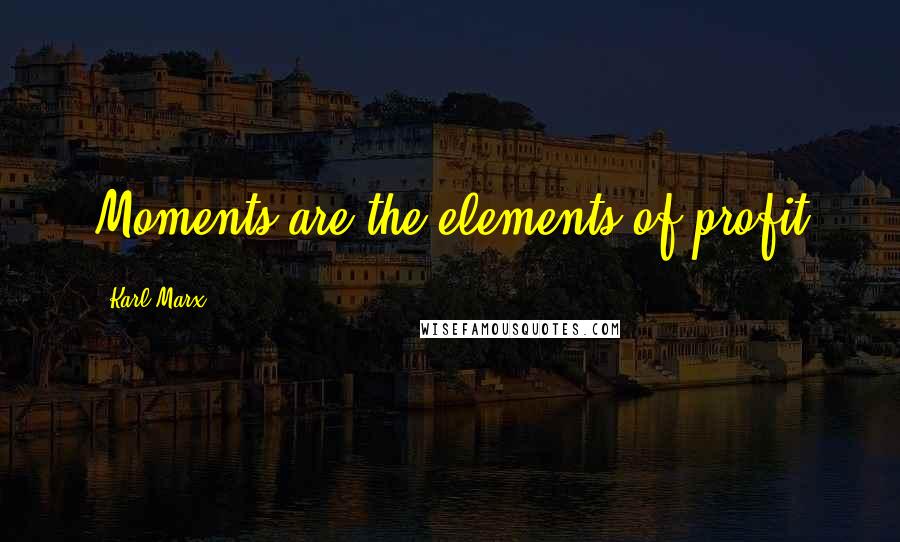 Karl Marx Quotes: Moments are the elements of profit