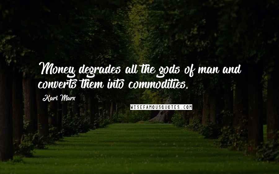 Karl Marx Quotes: Money degrades all the gods of man and converts them into commodities.