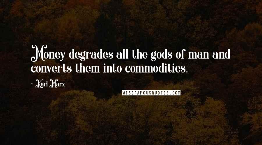 Karl Marx Quotes: Money degrades all the gods of man and converts them into commodities.