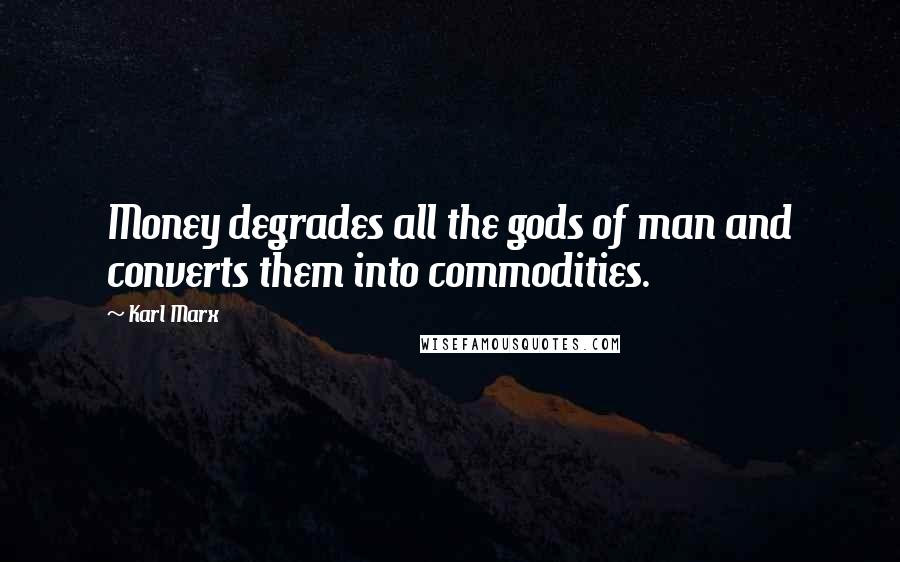 Karl Marx Quotes: Money degrades all the gods of man and converts them into commodities.