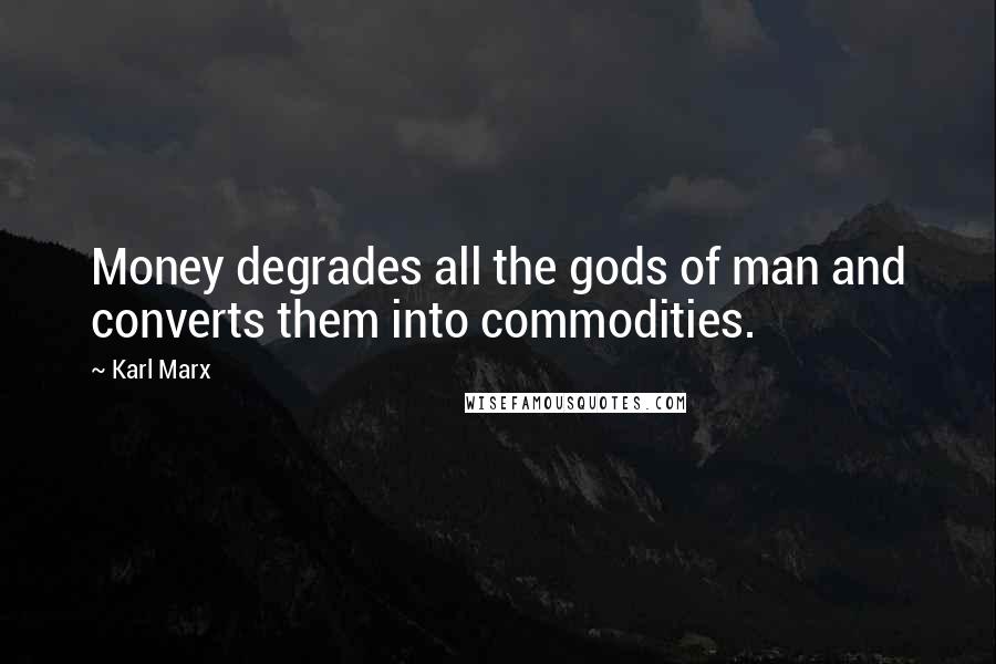 Karl Marx Quotes: Money degrades all the gods of man and converts them into commodities.