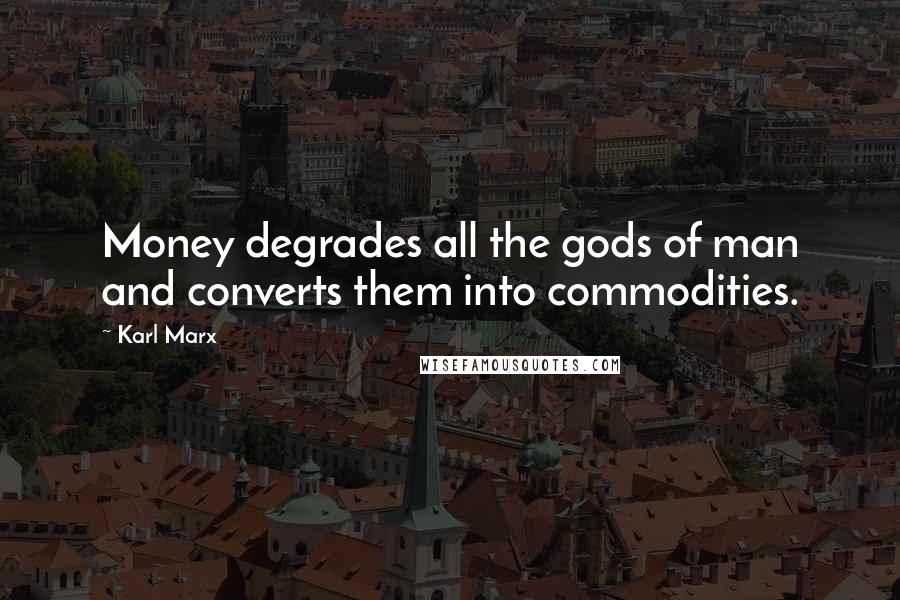 Karl Marx Quotes: Money degrades all the gods of man and converts them into commodities.