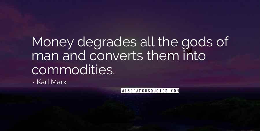 Karl Marx Quotes: Money degrades all the gods of man and converts them into commodities.