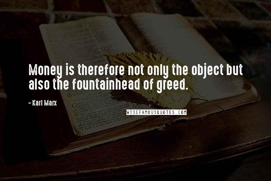 Karl Marx Quotes: Money is therefore not only the object but also the fountainhead of greed.