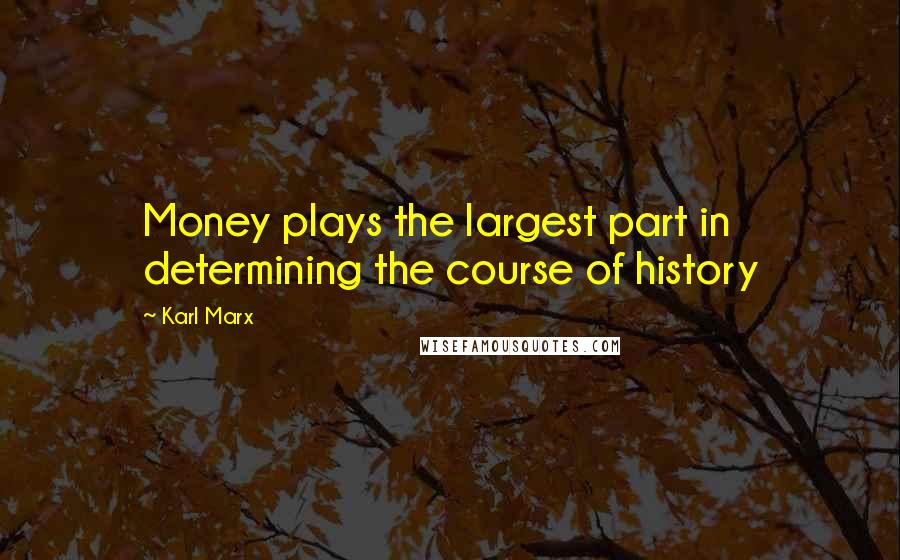 Karl Marx Quotes: Money plays the largest part in determining the course of history