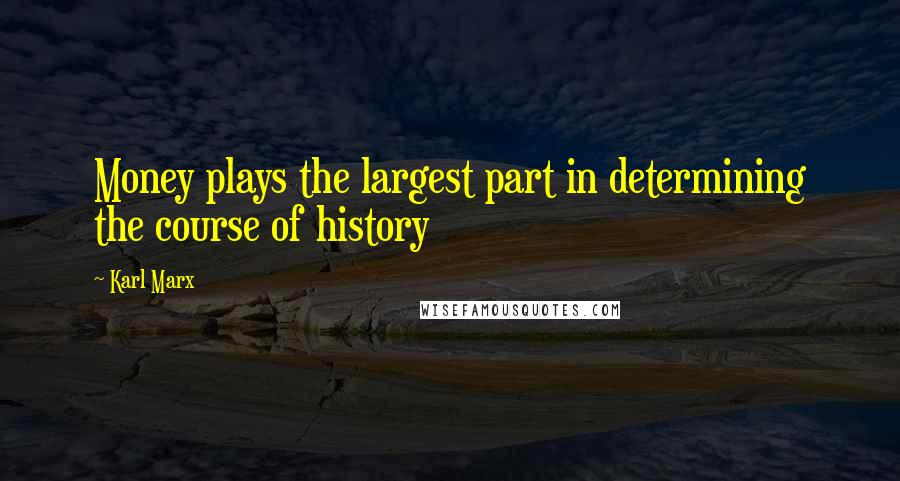 Karl Marx Quotes: Money plays the largest part in determining the course of history