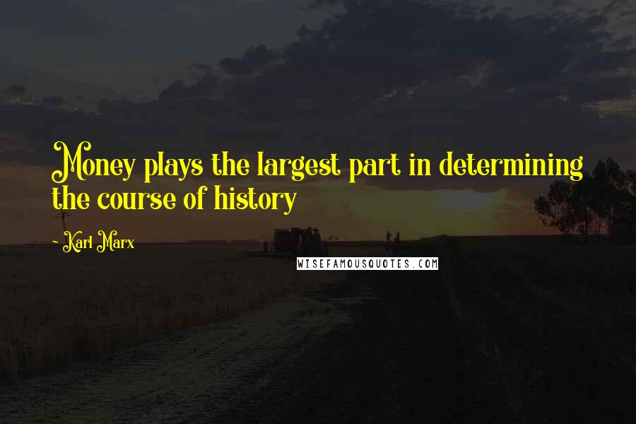 Karl Marx Quotes: Money plays the largest part in determining the course of history