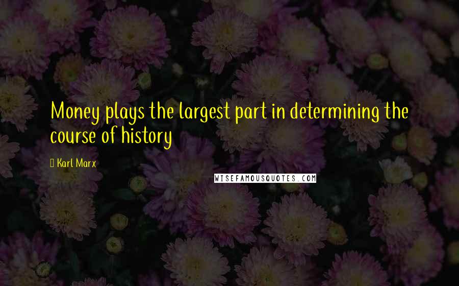 Karl Marx Quotes: Money plays the largest part in determining the course of history