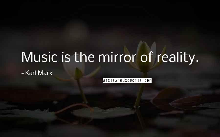 Karl Marx Quotes: Music is the mirror of reality.