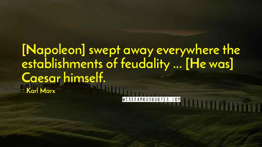 Karl Marx Quotes: [Napoleon] swept away everywhere the establishments of feudality ... [He was] Caesar himself.