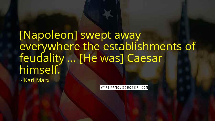 Karl Marx Quotes: [Napoleon] swept away everywhere the establishments of feudality ... [He was] Caesar himself.