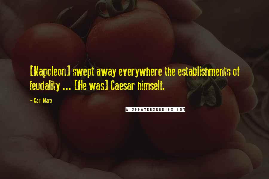 Karl Marx Quotes: [Napoleon] swept away everywhere the establishments of feudality ... [He was] Caesar himself.