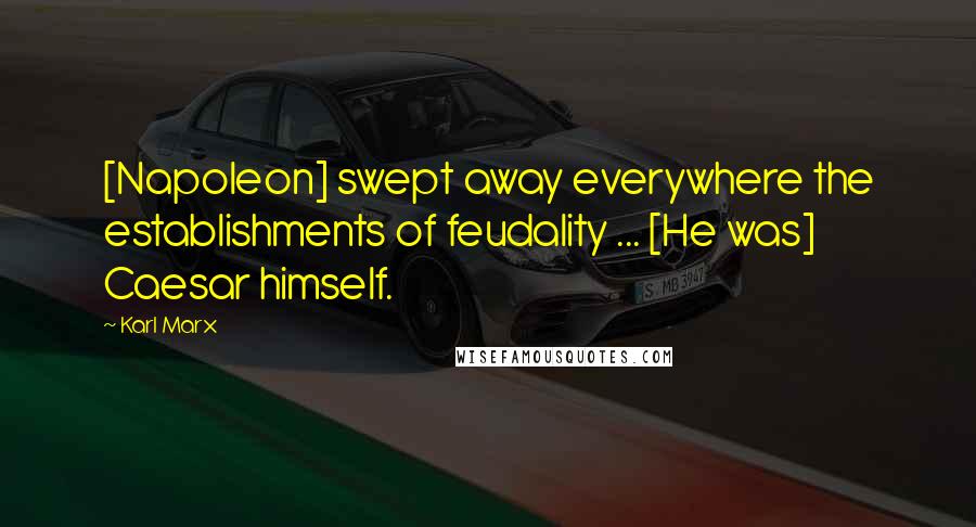 Karl Marx Quotes: [Napoleon] swept away everywhere the establishments of feudality ... [He was] Caesar himself.