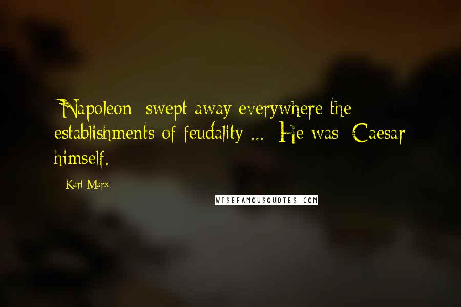 Karl Marx Quotes: [Napoleon] swept away everywhere the establishments of feudality ... [He was] Caesar himself.