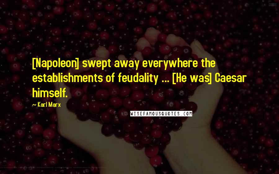 Karl Marx Quotes: [Napoleon] swept away everywhere the establishments of feudality ... [He was] Caesar himself.