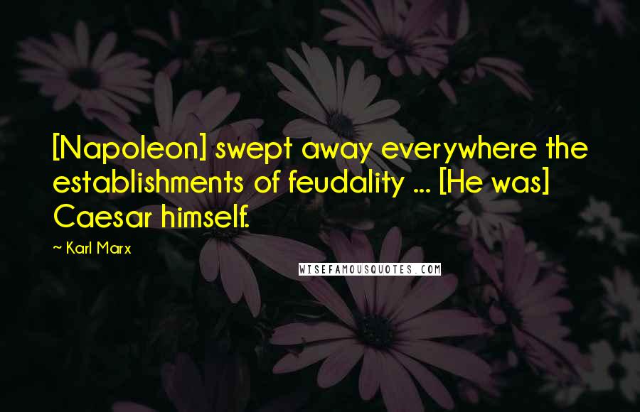 Karl Marx Quotes: [Napoleon] swept away everywhere the establishments of feudality ... [He was] Caesar himself.