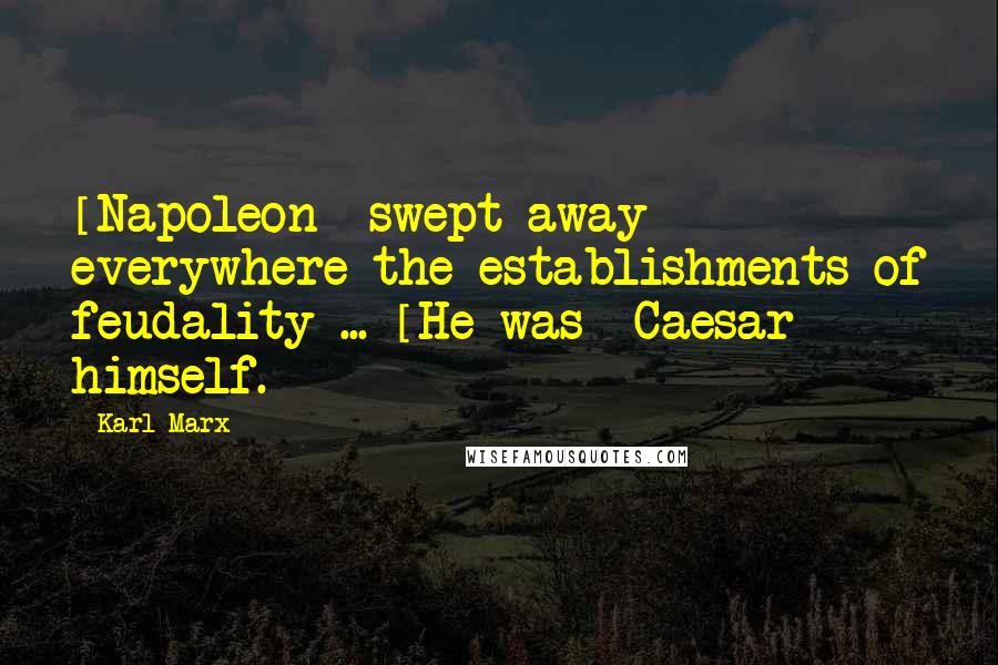 Karl Marx Quotes: [Napoleon] swept away everywhere the establishments of feudality ... [He was] Caesar himself.