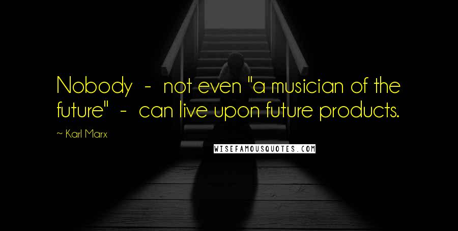 Karl Marx Quotes: Nobody  -  not even "a musician of the future"  -  can live upon future products.