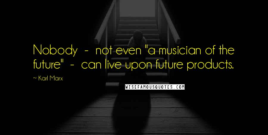 Karl Marx Quotes: Nobody - not even "a musician of the future" - can live upon future products.