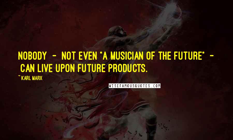 Karl Marx Quotes: Nobody - not even "a musician of the future" - can live upon future products.