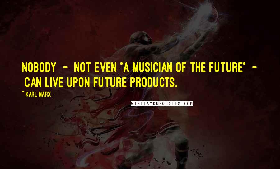 Karl Marx Quotes: Nobody  -  not even "a musician of the future"  -  can live upon future products.