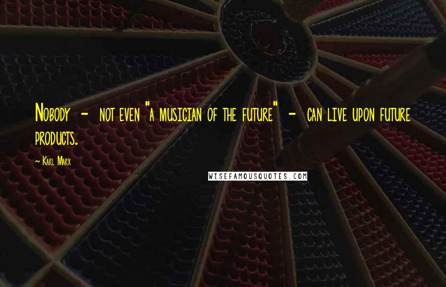 Karl Marx Quotes: Nobody - not even "a musician of the future" - can live upon future products.