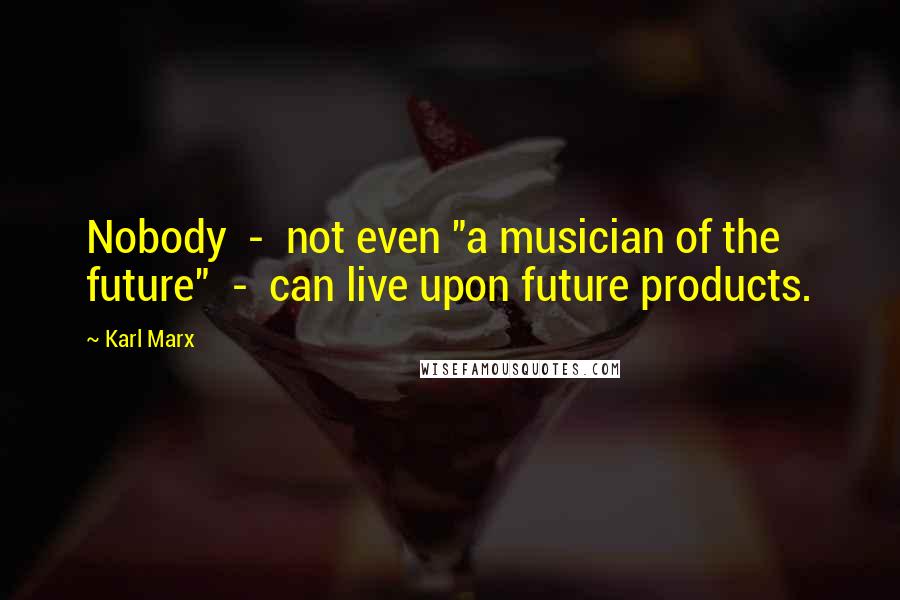 Karl Marx Quotes: Nobody  -  not even "a musician of the future"  -  can live upon future products.