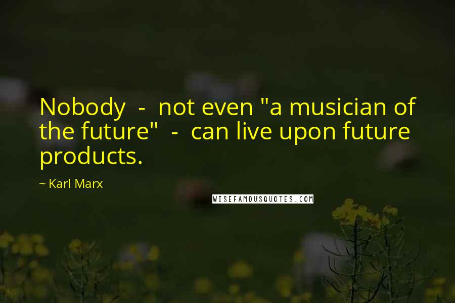 Karl Marx Quotes: Nobody - not even "a musician of the future" - can live upon future products.