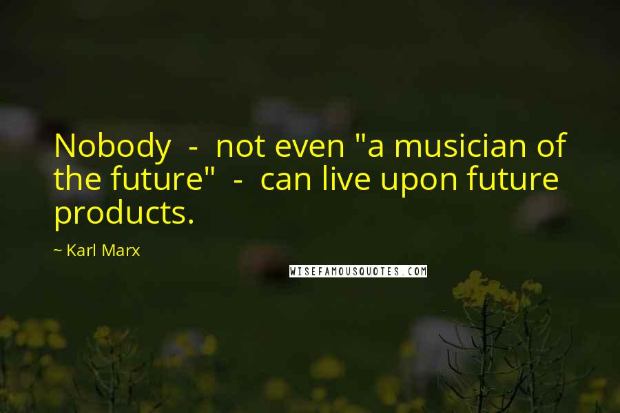 Karl Marx Quotes: Nobody  -  not even "a musician of the future"  -  can live upon future products.