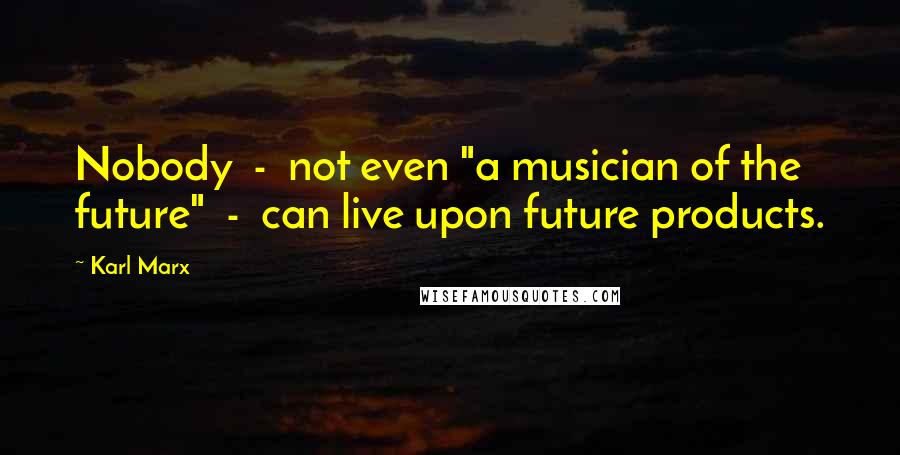 Karl Marx Quotes: Nobody  -  not even "a musician of the future"  -  can live upon future products.