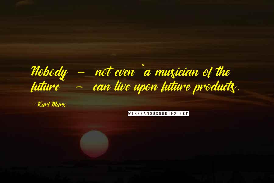 Karl Marx Quotes: Nobody  -  not even "a musician of the future"  -  can live upon future products.