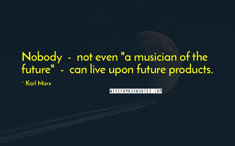 Karl Marx Quotes: Nobody  -  not even "a musician of the future"  -  can live upon future products.