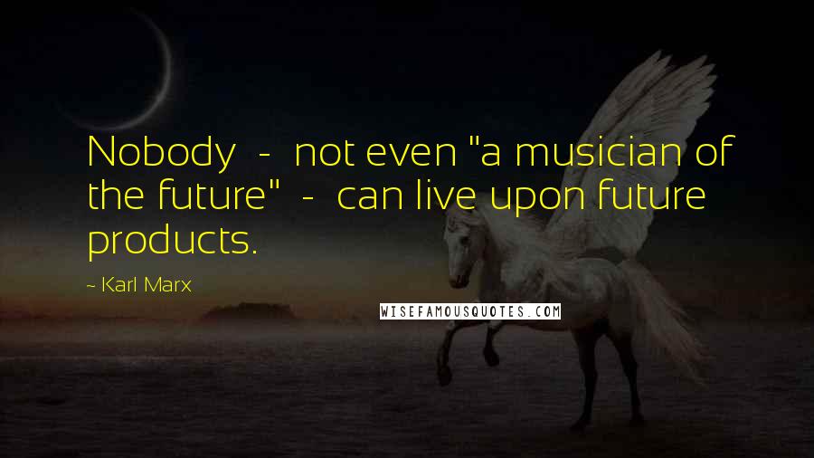 Karl Marx Quotes: Nobody  -  not even "a musician of the future"  -  can live upon future products.