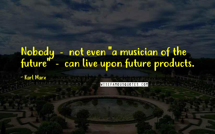 Karl Marx Quotes: Nobody  -  not even "a musician of the future"  -  can live upon future products.