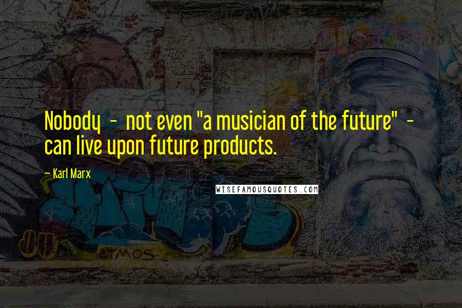 Karl Marx Quotes: Nobody  -  not even "a musician of the future"  -  can live upon future products.