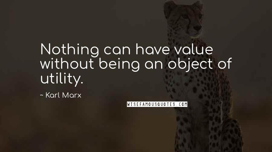 Karl Marx Quotes: Nothing can have value without being an object of utility.