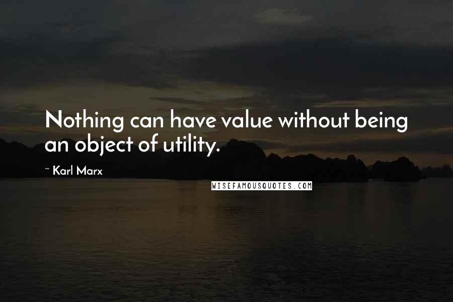 Karl Marx Quotes: Nothing can have value without being an object of utility.